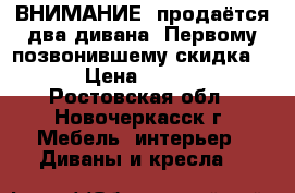  ВНИМАНИЕ  продаётся два дивана. Первому позвонившему скидка!!!  › Цена ­ 10 000 - Ростовская обл., Новочеркасск г. Мебель, интерьер » Диваны и кресла   